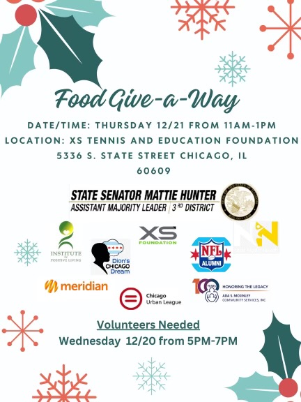 Food Giveaway. Thursday, December 21 from 11 a.m. to 1 p.m. XS Tennis and Education Foundation, 5336 S. State St. Chicago. Volunteers needed Wednesday, December 20 from 5-7 p.m.