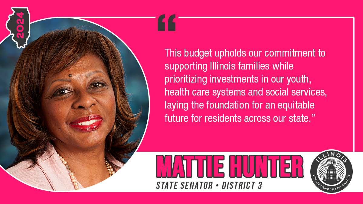 This budget upholds our commitment to supporting Illinois families while prioritizing investments in our youth, health care systems and social services, laying the foundation for an equitable future for residents across our state." State Senator Mattie Hunter, District3